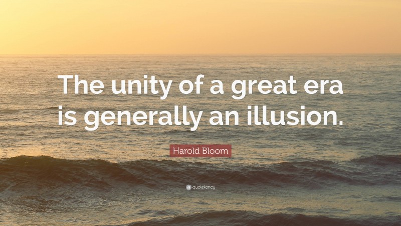 Harold Bloom Quote: “The unity of a great era is generally an illusion.”