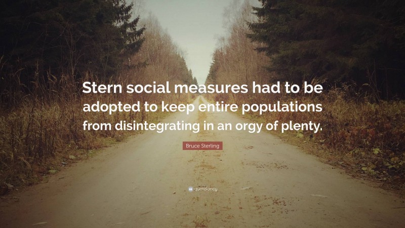 Bruce Sterling Quote: “Stern social measures had to be adopted to keep entire populations from disintegrating in an orgy of plenty.”