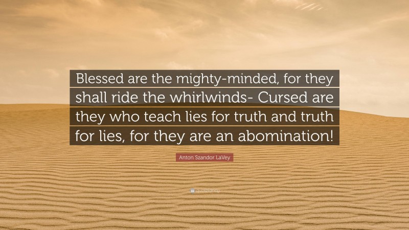 Anton Szandor LaVey Quote: “Blessed are the mighty-minded, for they shall ride the whirlwinds- Cursed are they who teach lies for truth and truth for lies, for they are an abomination!”
