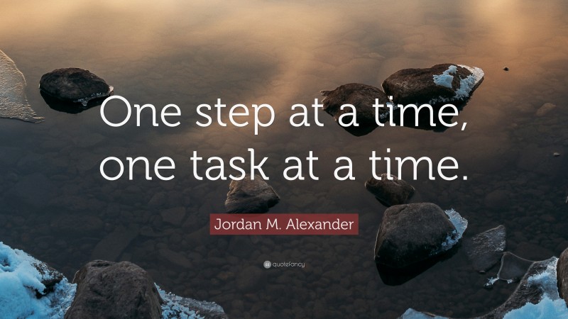 Jordan M. Alexander Quote: “One step at a time, one task at a time.”