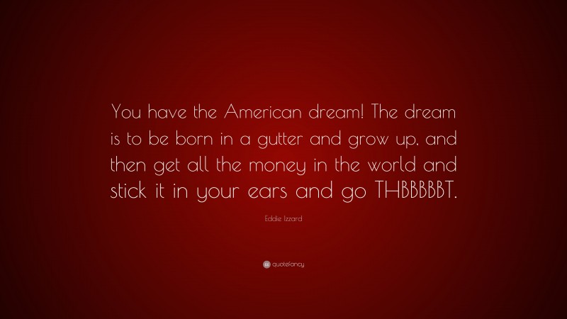 Eddie Izzard Quote: “You have the American dream! The dream is to be born in a gutter and grow up, and then get all the money in the world and stick it in your ears and go THBBBBBT.”