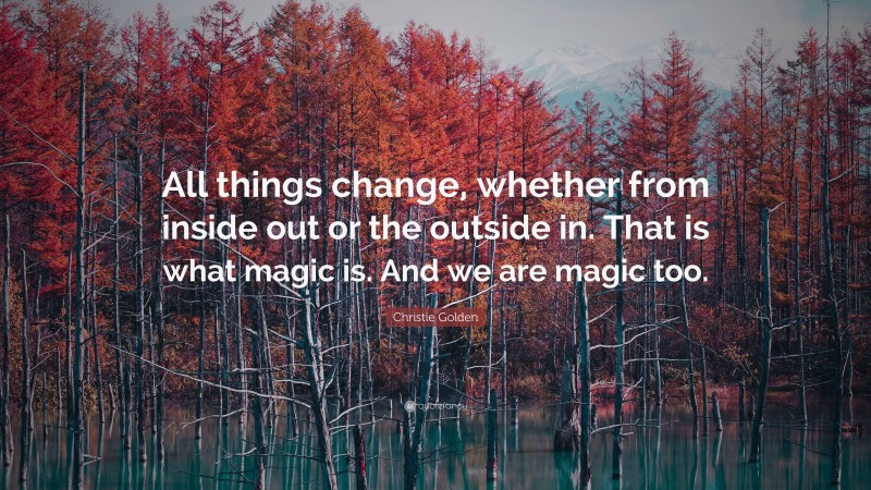 Christie Golden Quote: “All things change, whether from inside out or the outside in. That is what magic is. And we are magic too.”