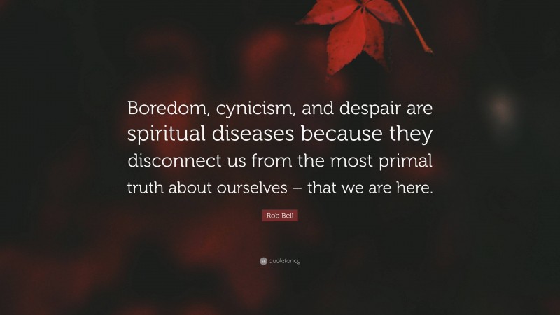 Rob Bell Quote: “Boredom, cynicism, and despair are spiritual diseases because they disconnect us from the most primal truth about ourselves – that we are here.”