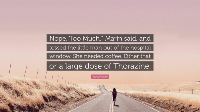 Tracey Clark Quote: “Nope. Too Much,” Marin said, and tossed the little man out of the hospital window. She needed coffee. Either that or a large dose of Thorazine.”