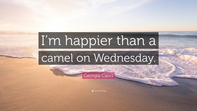 Georgia Cates Quote: “I’m happier than a camel on Wednesday.”