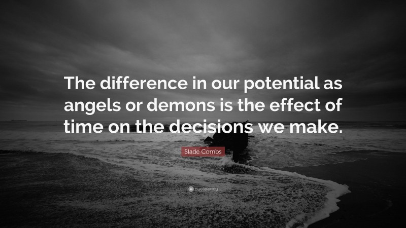 Slade Combs Quote: “The difference in our potential as angels or demons is the effect of time on the decisions we make.”