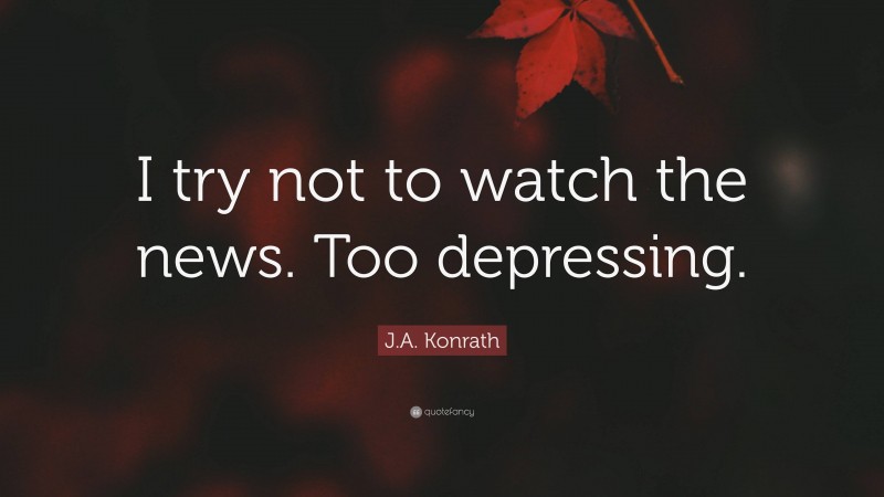 J.A. Konrath Quote: “I try not to watch the news. Too depressing.”