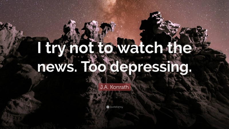 J.A. Konrath Quote: “I try not to watch the news. Too depressing.”