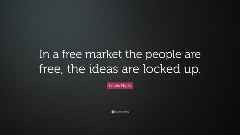 Lewis Hyde Quote: “In a free market the people are free, the ideas are locked up.”