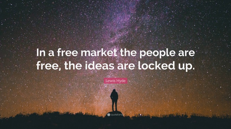 Lewis Hyde Quote: “In a free market the people are free, the ideas are locked up.”