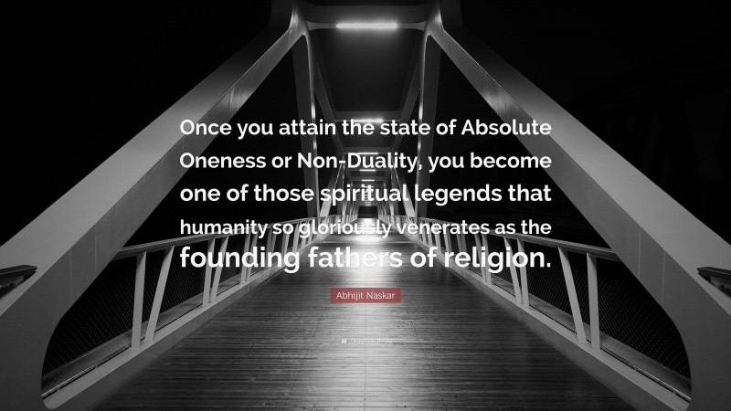 Abhijit Naskar Quote: “Once you attain the state of Absolute Oneness or Non-Duality, you become one of those spiritual legends that humanity so gloriously venerates as the founding fathers of religion.”