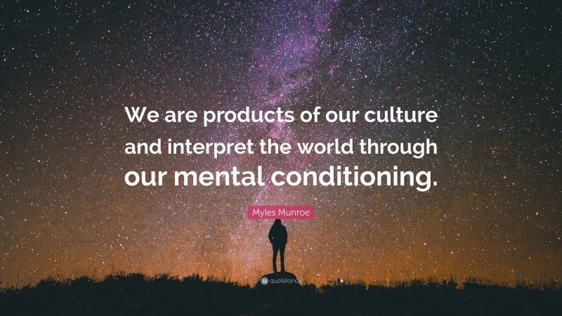 Myles Munroe Quote: “We are products of our culture and interpret the world through our mental conditioning.”