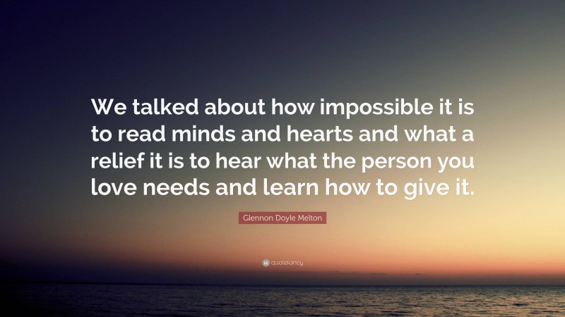 Glennon Doyle Melton Quote: “We talked about how impossible it is to read minds and hearts and what a relief it is to hear what the person you love needs and learn how to give it.”