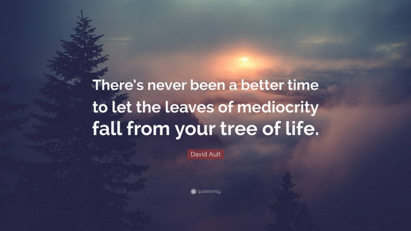 David Ault Quote: “There’s never been a better time to let the leaves of mediocrity fall from your tree of life.”