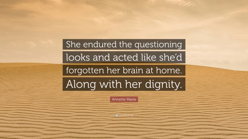 Annette Marie Quote: “She endured the questioning looks and acted like she’d forgotten her brain at home. Along with her dignity.”