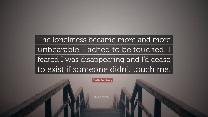 Leslie Feinberg Quote: “The loneliness became more and more unbearable. I ached to be touched. I feared I was disappearing and I’d cease to exist if someone didn’t touch me.”