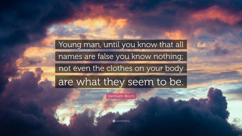 Hermann Broch Quote: “Young man, until you know that all names are false you know nothing; not even the clothes on your body are what they seem to be.”
