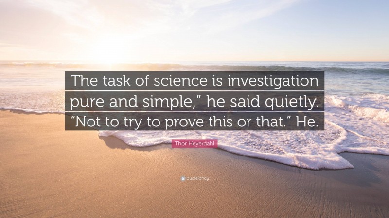 Thor Heyerdahl Quote: “The task of science is investigation pure and simple,” he said quietly. “Not to try to prove this or that.” He.”