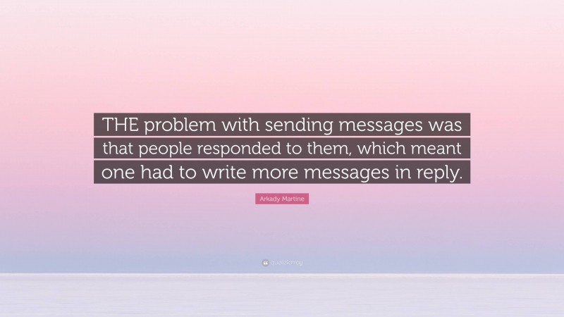 Arkady Martine Quote: “THE problem with sending messages was that people responded to them, which meant one had to write more messages in reply.”