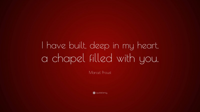 Marcel Proust Quote: “I have built, deep in my heart, a chapel filled with you.”