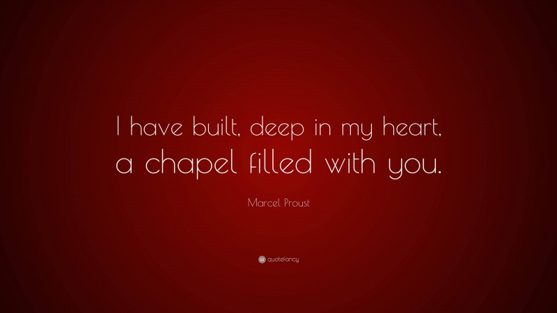 Marcel Proust Quote: “I have built, deep in my heart, a chapel filled with you.”