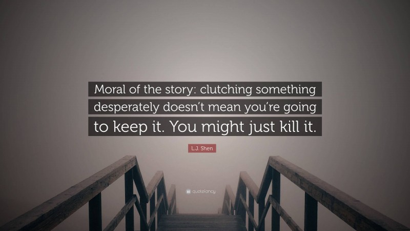 L.J. Shen Quote: “Moral of the story: clutching something desperately doesn’t mean you’re going to keep it. You might just kill it.”