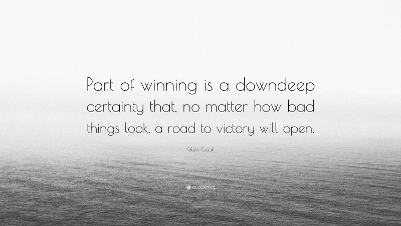 Glen Cook Quote: “Part of winning is a downdeep certainty that, no matter how bad things look, a road to victory will open.”