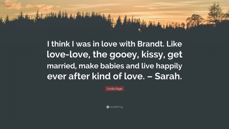 Linda Kage Quote: “I think I was in love with Brandt. Like love-love, the gooey, kissy, get married, make babies and live happily ever after kind of love. – Sarah.”