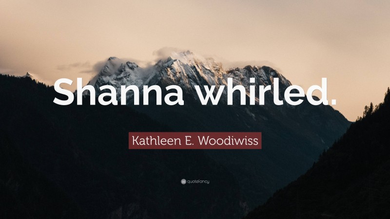 Kathleen E. Woodiwiss Quote: “Shanna whirled.”