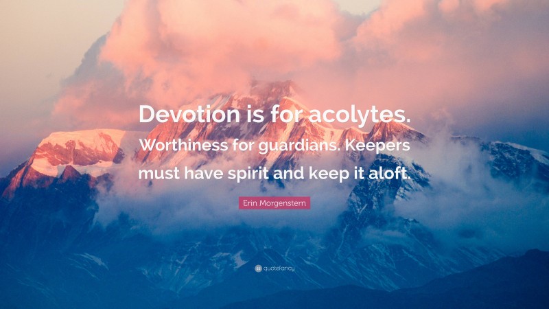 Erin Morgenstern Quote: “Devotion is for acolytes. Worthiness for guardians. Keepers must have spirit and keep it aloft.”