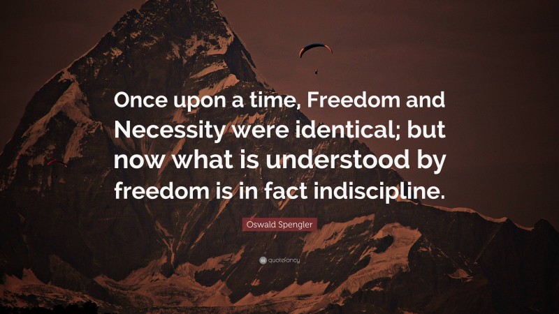 Oswald Spengler Quote: “Once upon a time, Freedom and Necessity were identical; but now what is understood by freedom is in fact indiscipline.”