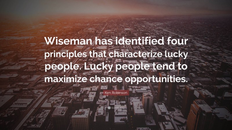 Ken Robinson Quote: “Wiseman has identified four principles that characterize lucky people. Lucky people tend to maximize chance opportunities.”