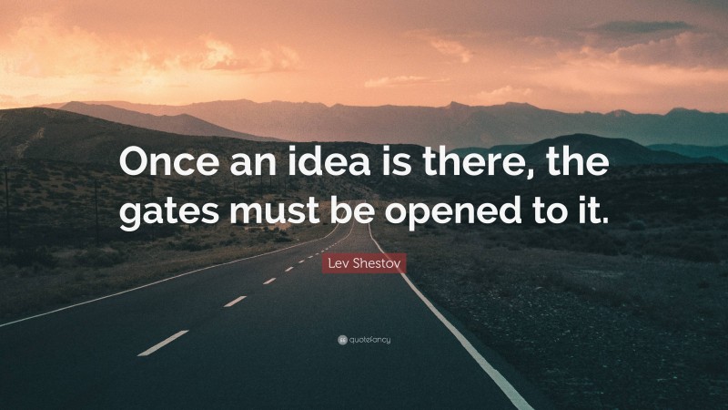 Lev Shestov Quote: “Once an idea is there, the gates must be opened to it.”