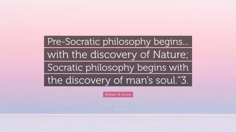 William B. Irvine Quote: “Pre-Socratic philosophy begins... with the discovery of Nature; Socratic philosophy begins with the discovery of man’s soul.“3.”