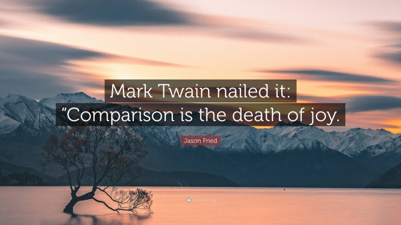 Jason Fried Quote: “Mark Twain nailed it: “Comparison is the death of joy.”