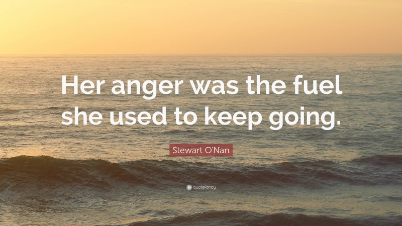 Stewart O'Nan Quote: “Her anger was the fuel she used to keep going.”