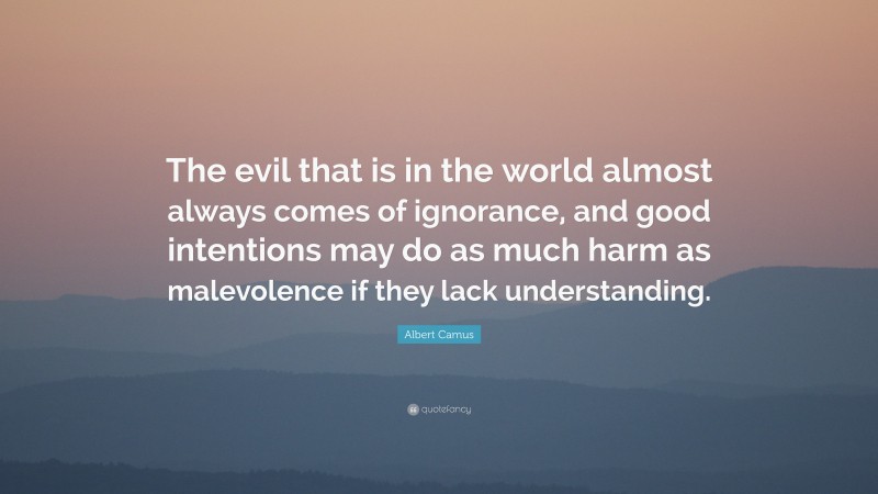 Albert Camus Quote: “The evil that is in the world almost always comes of ignorance, and good intentions may do as much harm as malevolence if they lack understanding.”