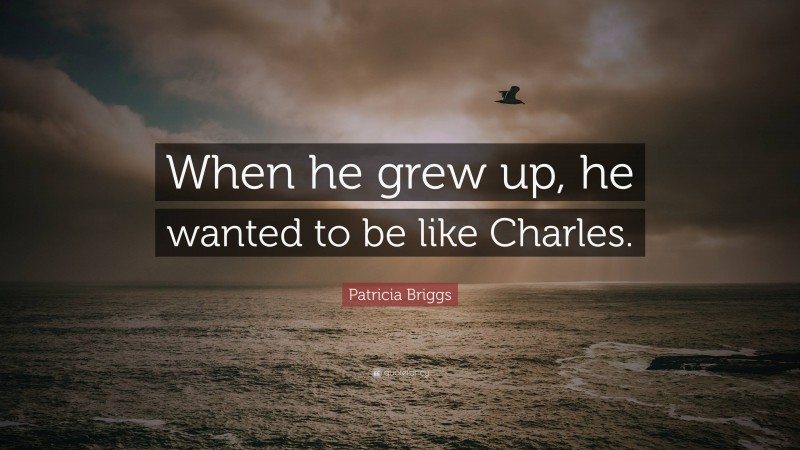 Patricia Briggs Quote: “When he grew up, he wanted to be like Charles.”