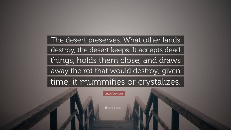 Louis L'Amour Quote: “The desert preserves. What other lands destroy, the desert keeps. It accepts dead things, holds them close, and draws away the rot that would destroy; given time, it mummifies or crystalizes.”