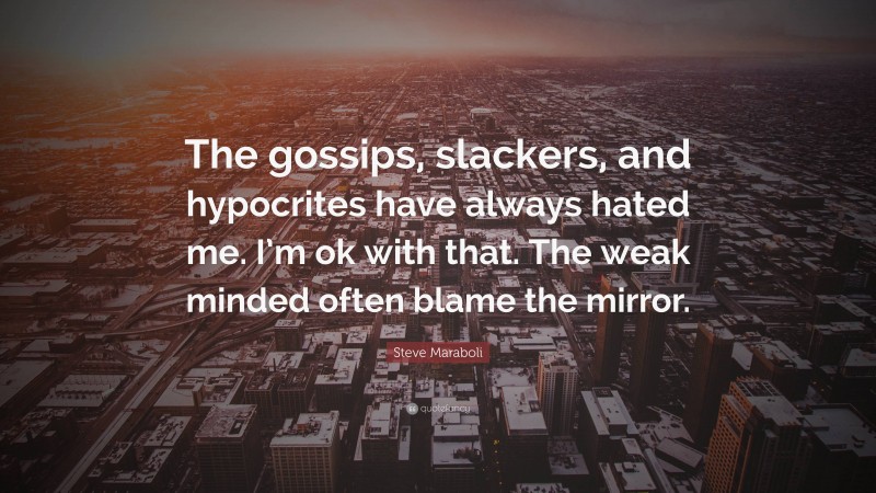 Steve Maraboli Quote: “The gossips, slackers, and hypocrites have always hated me. I’m ok with that. The weak minded often blame the mirror.”