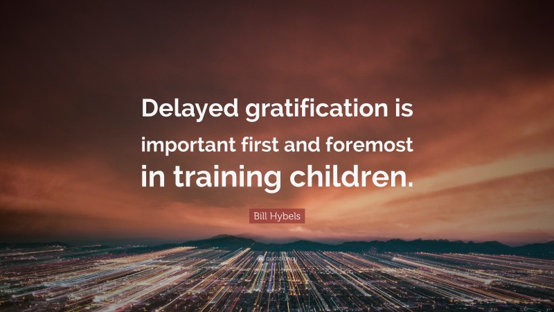 Bill Hybels Quote: “Delayed gratification is important first and foremost in training children.”
