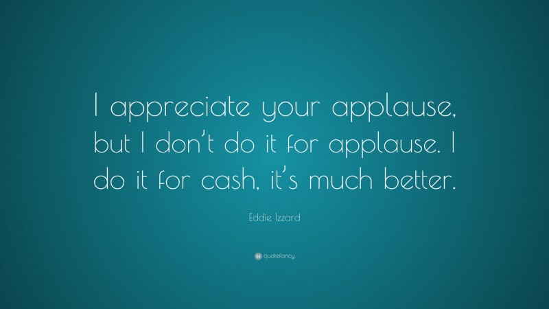 Eddie Izzard Quote: “I appreciate your applause, but I don’t do it for applause. I do it for cash, it’s much better.”