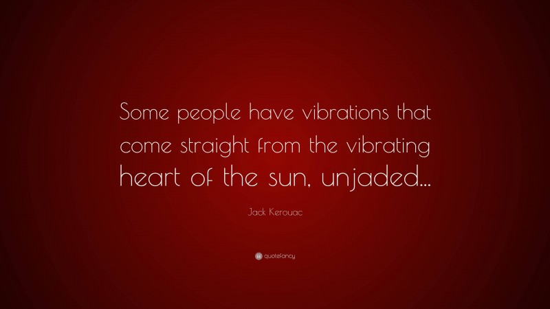 Jack Kerouac Quote: “Some people have vibrations that come straight from the vibrating heart of the sun, unjaded...”