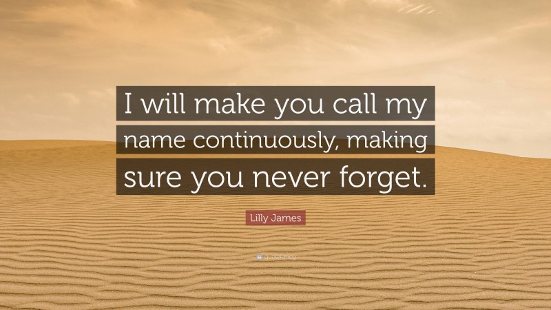 Lilly James Quote: “I will make you call my name continuously, making sure you never forget.”