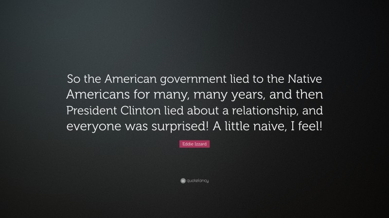 Eddie Izzard Quote: “So the American government lied to the Native Americans for many, many years, and then President Clinton lied about a relationship, and everyone was surprised! A little naive, I feel!”
