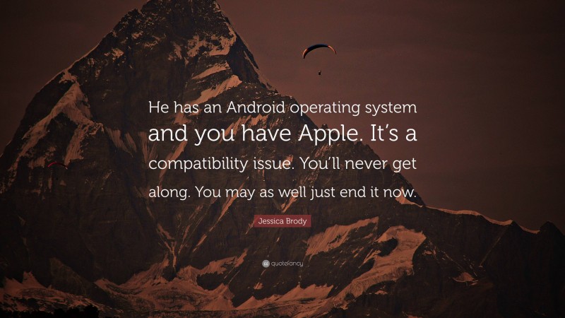 Jessica Brody Quote: “He has an Android operating system and you have Apple. It’s a compatibility issue. You’ll never get along. You may as well just end it now.”