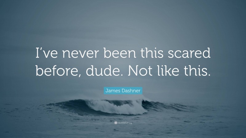 James Dashner Quote: “I’ve never been this scared before, dude. Not like this.”