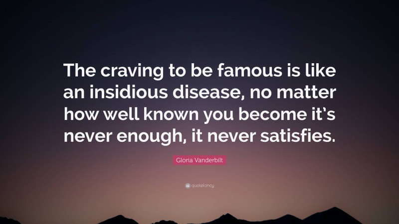 Gloria Vanderbilt Quote: “The craving to be famous is like an insidious disease, no matter how well known you become it’s never enough, it never satisfies.”