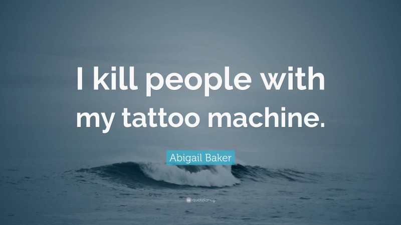 Abigail Baker Quote: “I kill people with my tattoo machine.”