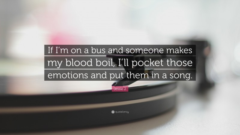 Jessie J. Quote: “If I’m on a bus and someone makes my blood boil, I’ll pocket those emotions and put them in a song.”
